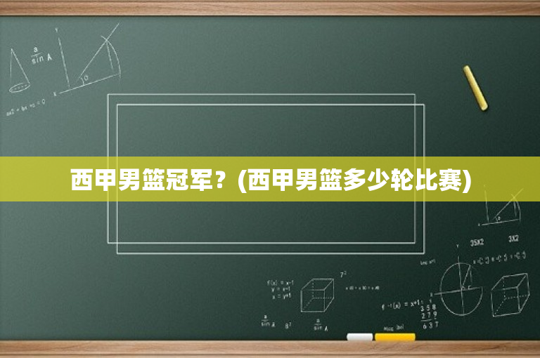 西甲男篮冠军？(西甲男篮多少轮比赛)
