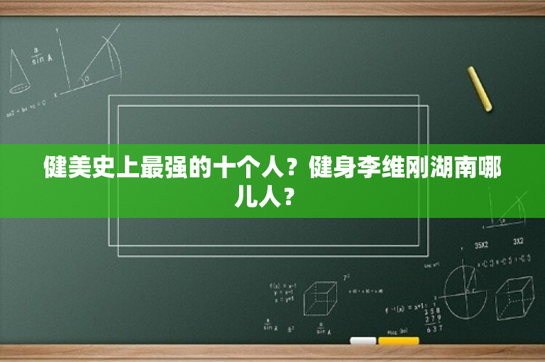 健美史上最强的十个人？健身李维刚湖南哪儿人？ -图1