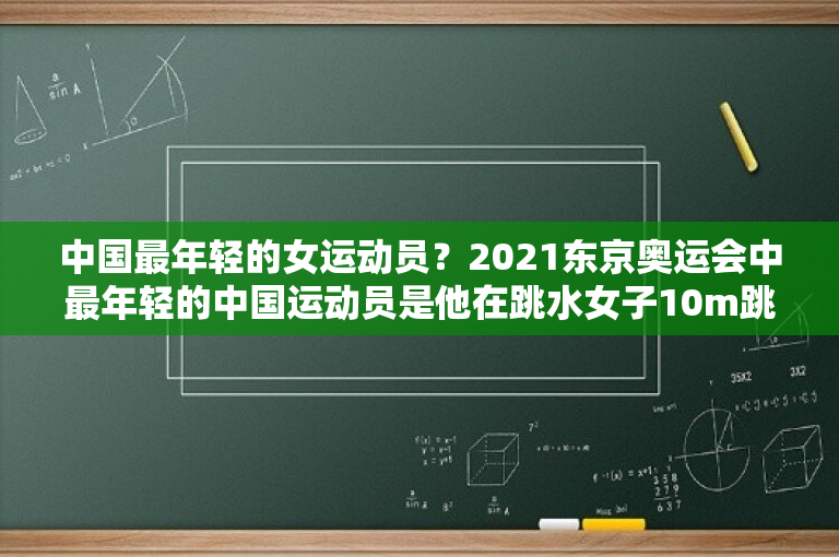 中国最年轻的女运动员？2021东京奥运会中最年轻的中国运动员是他在跳水女子10m跳台比赛中夺得冠军？ 