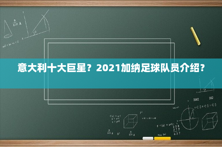 意大利十大巨星？2021加纳足球队员介绍？ 