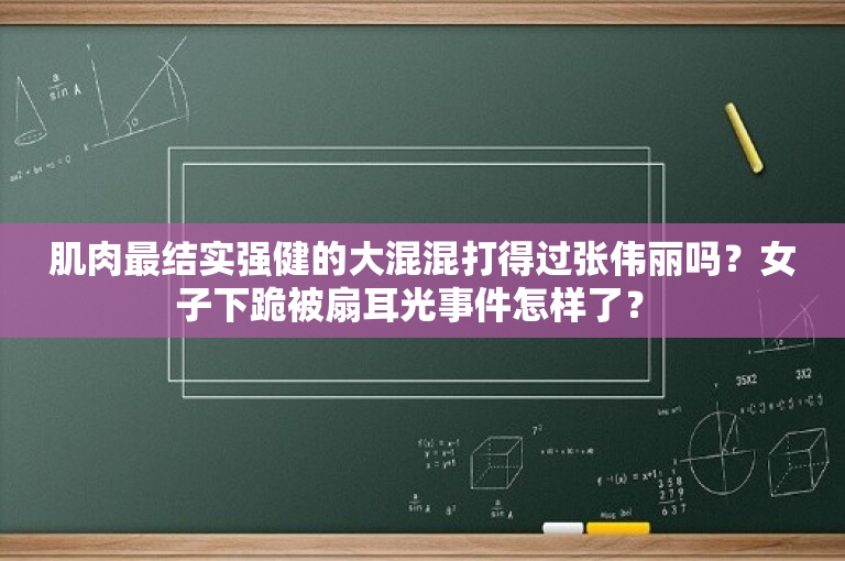 肌肉最结实强健的大混混打得过张伟丽吗？女子下跪被扇耳光事件怎样了？ 