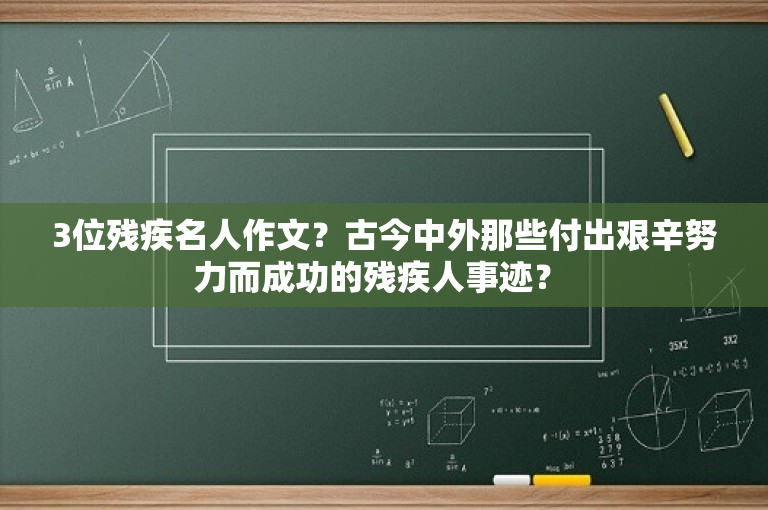 3位残疾名人作文？古今中外那些付出艰辛努力而成功的残疾人事迹？ -图1