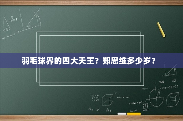 羽毛球界的四大天王？郑思维多少岁？ 