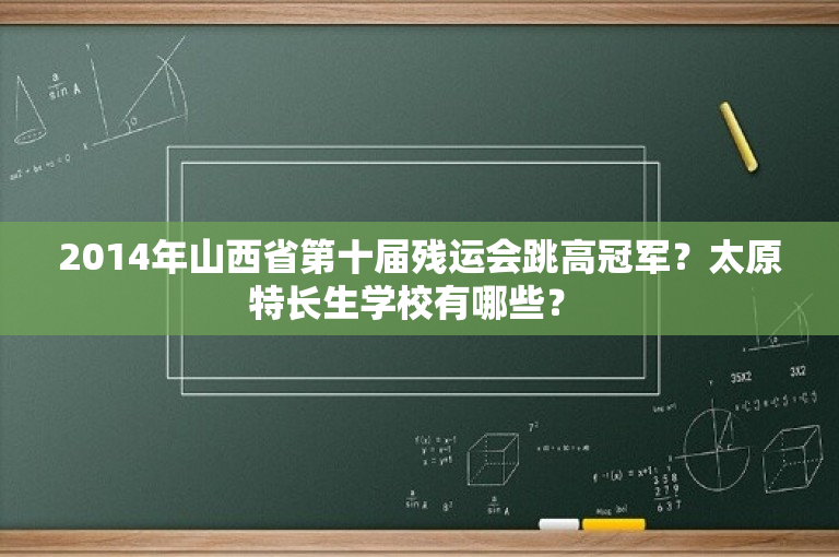 2014年山西省第十届残运会跳高冠军？太原特长生学校有哪些？ 