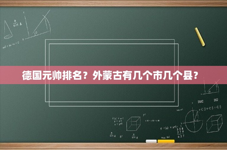 德国元帅排名？外蒙古有几个市几个县？ -图1