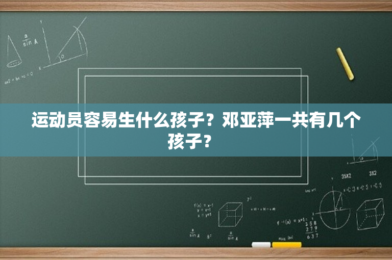运动员容易生什么孩子？邓亚萍一共有几个孩子？ 