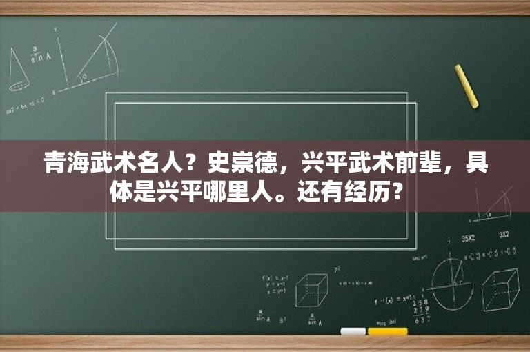 青海武术名人？史崇德，兴平武术前辈，具体是兴平哪里人。还有经历？ 