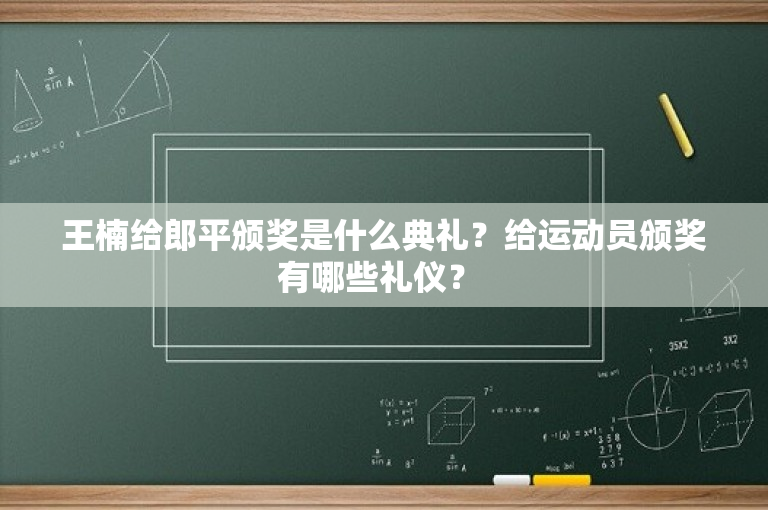王楠给郎平颁奖是什么典礼？给运动员颁奖有哪些礼仪？ 