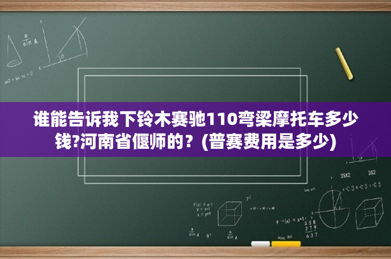 谁能告诉我下铃木赛驰110弯梁摩托车多少钱?河南省偃师的？(普赛费用是多少)