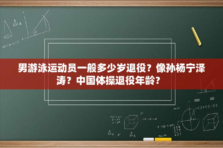 男游泳运动员一般多少岁退役？像孙杨宁泽涛？中国体操退役年龄？ -图1