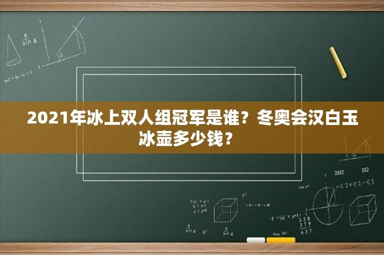 2021年冰上双人组冠军是谁？冬奥会汉白玉冰壶多少钱？ 