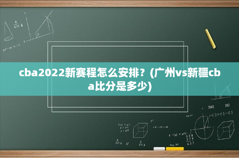 cba2022新赛程怎么安排？(广州vs新疆cba比分是多少)
