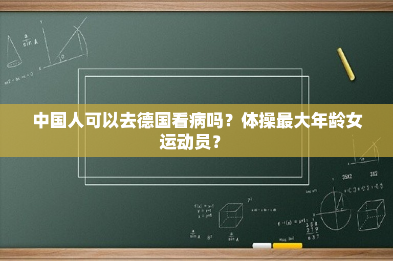 中国人可以去德国看病吗？体操最大年龄女运动员？ 