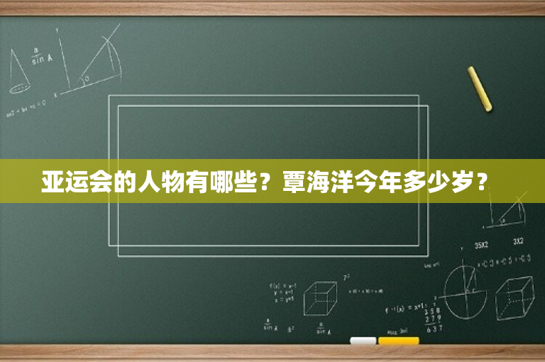 亚运会的人物有哪些？覃海洋今年多少岁？ 
