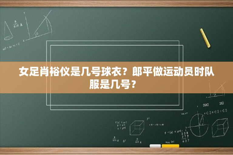 女足肖裕仪是几号球衣？郎平做运动员时队服是几号？ 