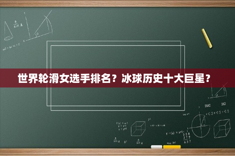 世界轮滑女选手排名？冰球历史十大巨星？ 
