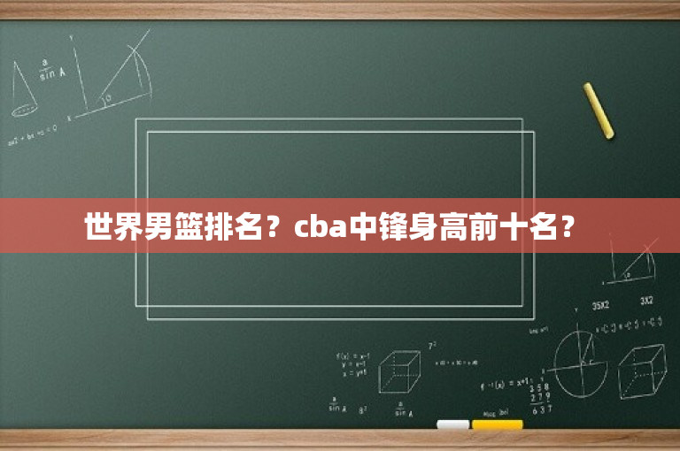 世界男篮排名？cba中锋身高前十名？ 