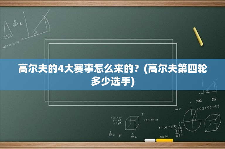 高尔夫的4大赛事怎么来的？(高尔夫第四轮多少选手)