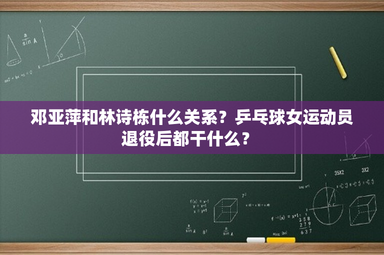 邓亚萍和林诗栋什么关系？乒乓球女运动员退役后都干什么？ 