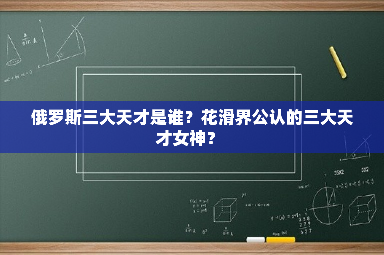 俄罗斯三大天才是谁？花滑界公认的三大天才女神？ 