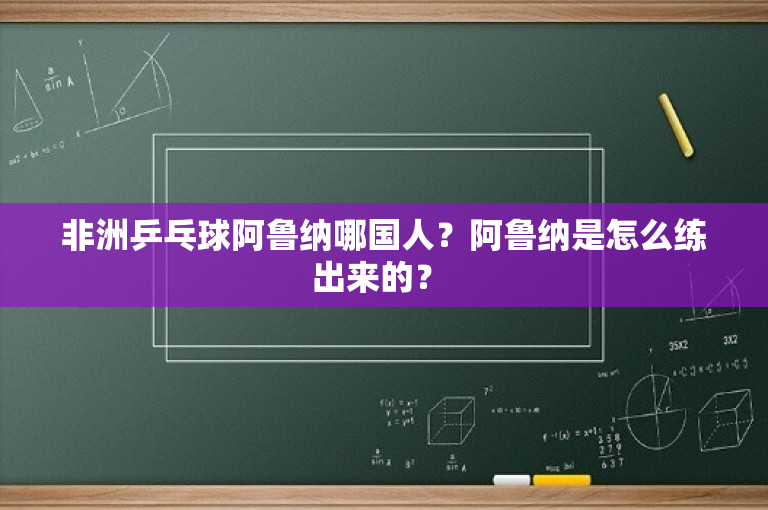 非洲乒乓球阿鲁纳哪国人？阿鲁纳是怎么练出来的？ 