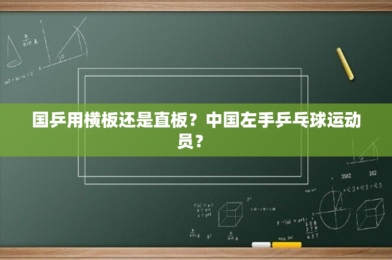 国乒用横板还是直板？中国左手乒乓球运动员？ 