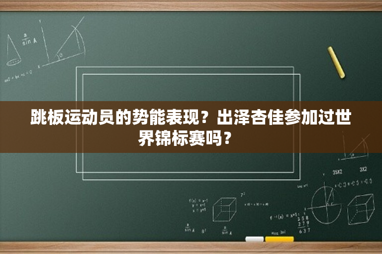 跳板运动员的势能表现？出泽杏佳参加过世界锦标赛吗？ 