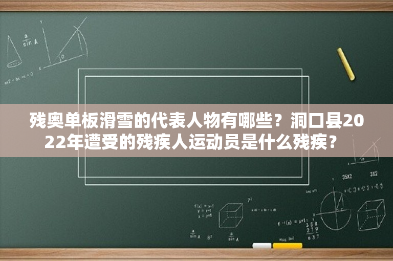 残奥单板滑雪的代表人物有哪些？洞口县2022年遭受的残疾人运动员是什么残疾？ 
