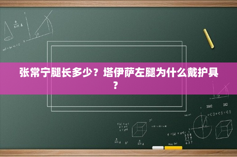 张常宁腿长多少？塔伊萨左腿为什么戴护具？ 