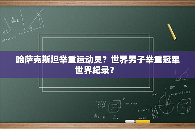 哈萨克斯坦举重运动员？世界男子举重冠军世界纪录？ 
