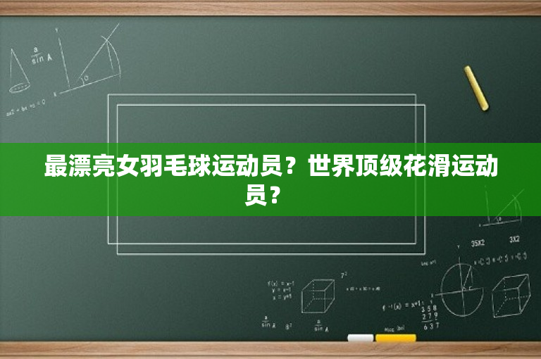 最漂亮女羽毛球运动员？世界顶级花滑运动员？ 