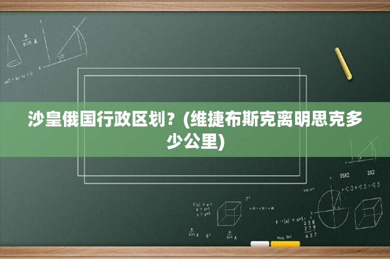 沙皇俄国行政区划？(维捷布斯克离明思克多少公里)