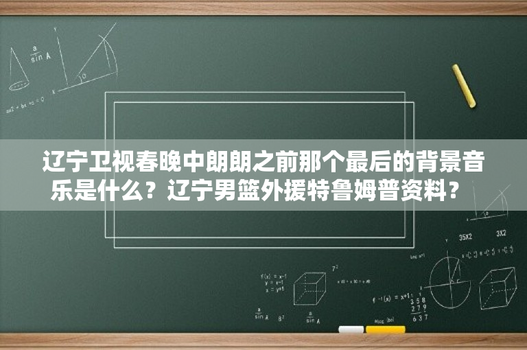 辽宁卫视春晚中朗朗之前那个最后的背景音乐是什么？辽宁男篮外援特鲁姆普资料？ 