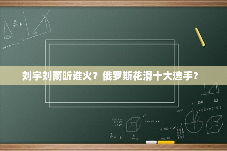 刘宇刘雨昕谁火？俄罗斯花滑十大选手？ 