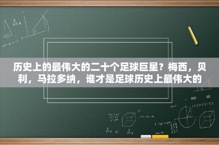 历史上的最伟大的二十个足球巨星？梅西，贝利，马拉多纳，谁才是足球历史上最伟大的球王？ 