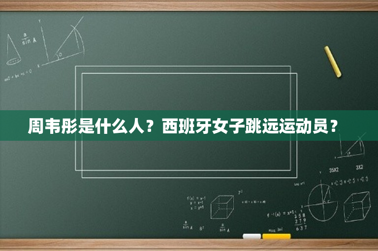 周韦彤是什么人？西班牙女子跳远运动员？ 