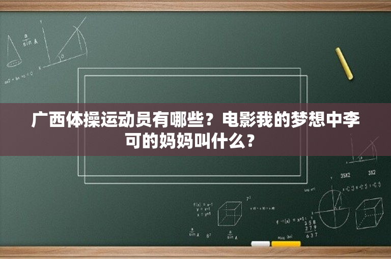 广西体操运动员有哪些？电影我的梦想中李可的妈妈叫什么？ 
