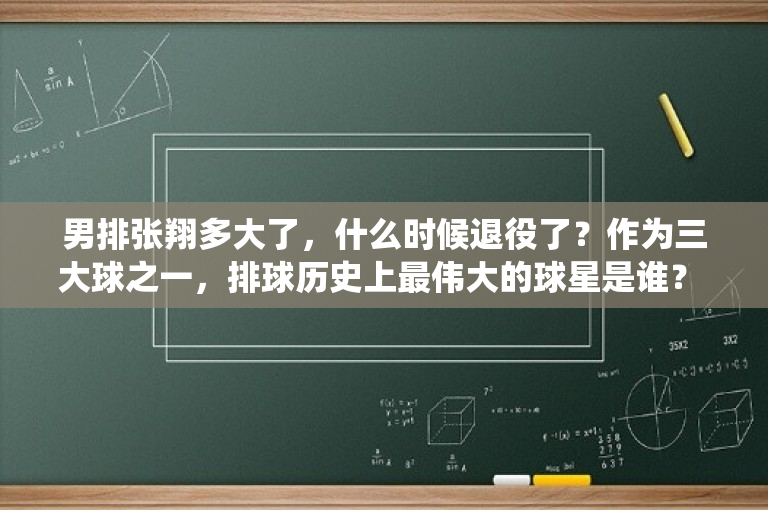 男排张翔多大了，什么时候退役了？作为三大球之一，排球历史上最伟大的球星是谁？ 