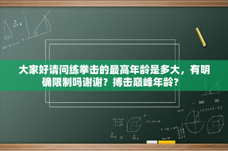 大家好请问练拳击的最高年龄是多大，有明确限制吗谢谢？搏击巅峰年龄？ 