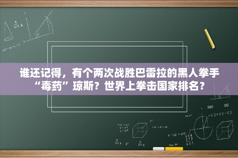 谁还记得，有个两次战胜巴雷拉的黑人拳手“毒药”琼斯？世界上拳击国家排名？ 