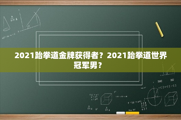 2021跆拳道金牌获得者？2021跆拳道世界冠军男？ -图1