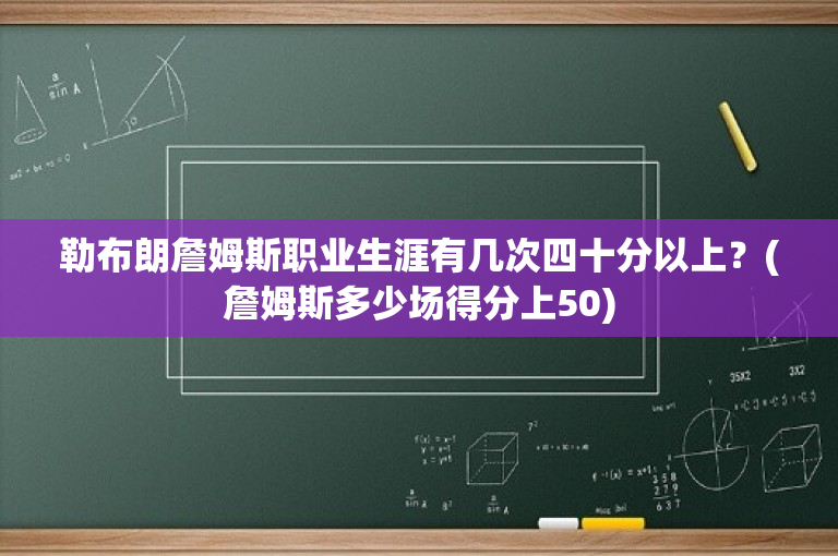 勒布朗詹姆斯职业生涯有几次四十分以上？(詹姆斯多少场得分上50)