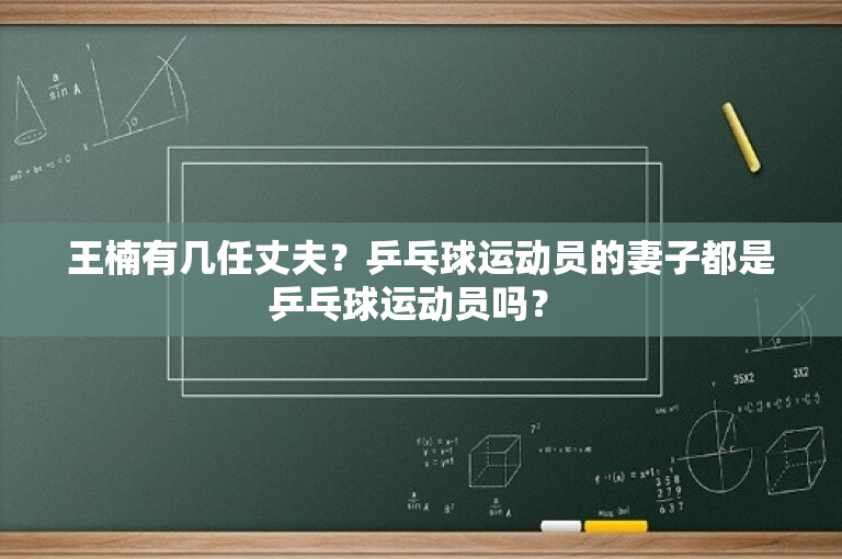 王楠有几任丈夫？乒乓球运动员的妻子都是乒乓球运动员吗？ 