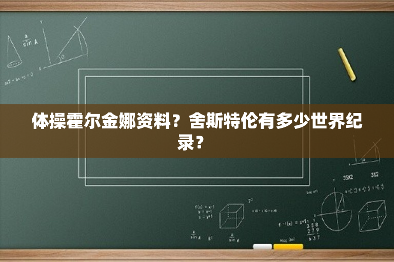 体操霍尔金娜资料？舍斯特伦有多少世界纪录？ 