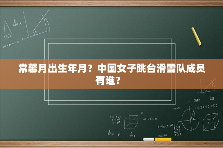 常馨月出生年月？中国女子跳台滑雪队成员有谁？ 