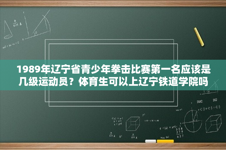 1989年辽宁省青少年拳击比赛第一名应该是几级运动员？体育生可以上辽宁铁道学院吗？ 