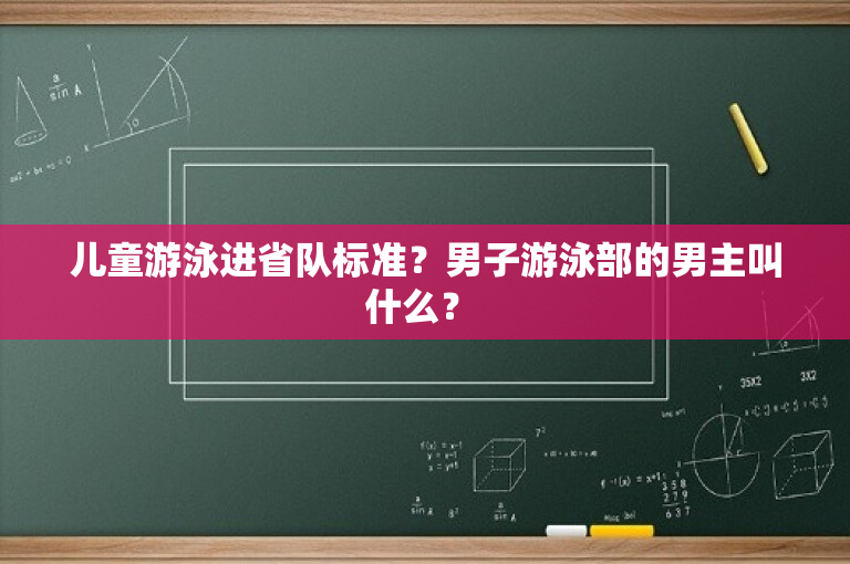 儿童游泳进省队标准？男子游泳部的男主叫什么？ -图1