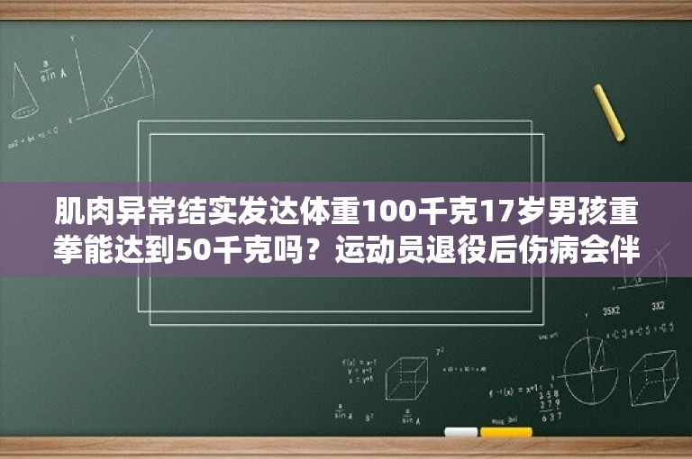 肌肉异常结实发达体重100千克17岁男孩重拳能达到50千克吗？运动员退役后伤病会伴随一生吗？ 