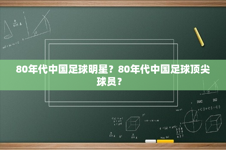 80年代中国足球明星？80年代中国足球顶尖球员？ 