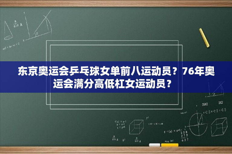 东京奥运会乒乓球女单前八运动员？76年奥运会满分高低杠女运动员？ 